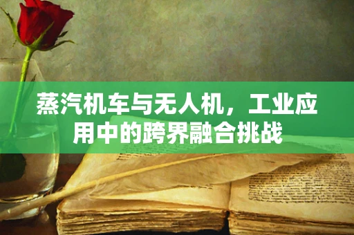 蒸汽机车与无人机，工业应用中的跨界融合挑战