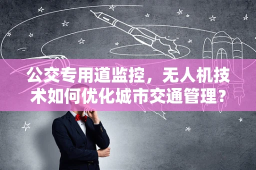 公交专用道监控，无人机技术如何优化城市交通管理？