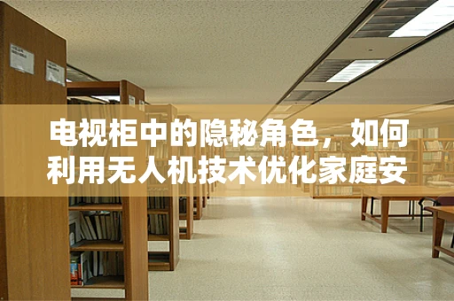 电视柜中的隐秘角色，如何利用无人机技术优化家庭安全监控？