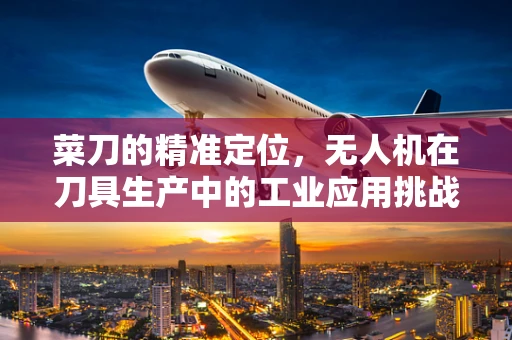 菜刀的精准定位，无人机在刀具生产中的工业应用挑战