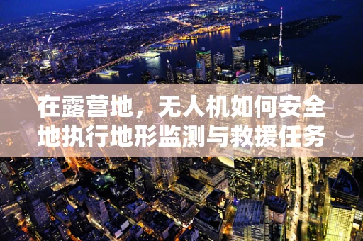 在露营地，无人机如何安全地执行地形监测与救援任务？