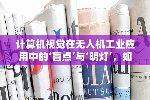 计算机视觉在无人机工业应用中的‘盲点’与‘明灯’，如何精准识别与避障？