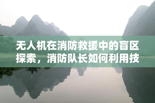 无人机在消防救援中的盲区探索，消防队长如何利用技术提升决策效率？
