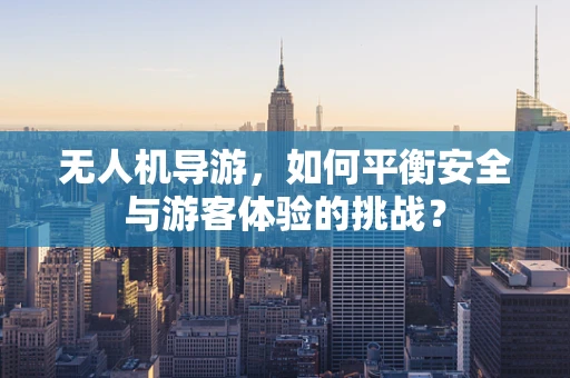 无人机导游，如何平衡安全与游客体验的挑战？