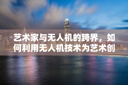 艺术家与无人机的跨界，如何利用无人机技术为艺术创作带来新维度？