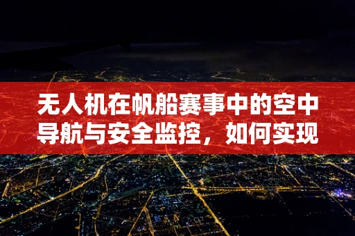 无人机在帆船赛事中的空中导航与安全监控，如何实现精准定位与即时通讯？