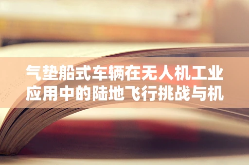 气垫船式车辆在无人机工业应用中的陆地飞行挑战与机遇
