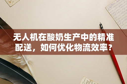 无人机在酸奶生产中的精准配送，如何优化物流效率？