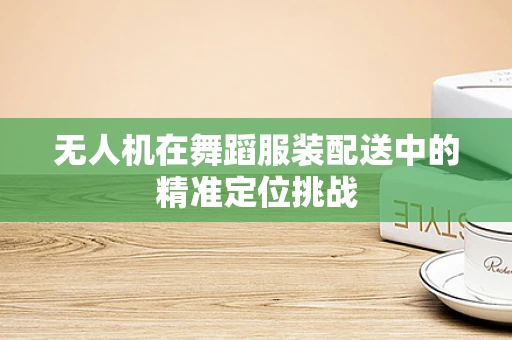 无人机在舞蹈服装配送中的精准定位挑战
