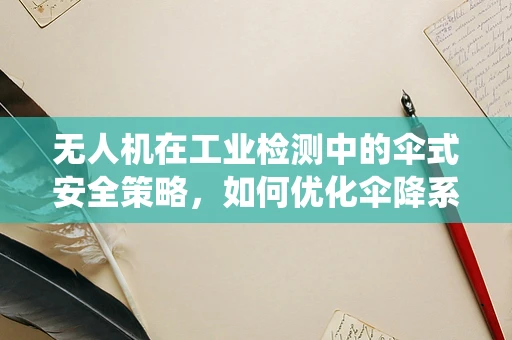 无人机在工业检测中的伞式安全策略，如何优化伞降系统以提升应急安全性？