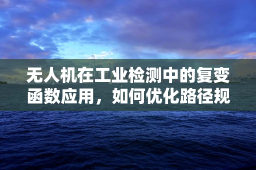 无人机在工业检测中的复变函数应用，如何优化路径规划以提升检测效率？