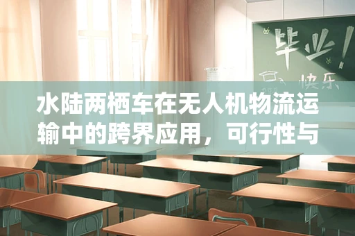 水陆两栖车在无人机物流运输中的跨界应用，可行性与挑战何在？