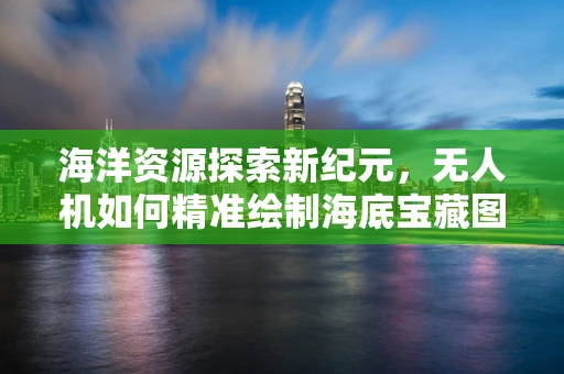 海洋资源探索新纪元，无人机如何精准绘制海底宝藏图？