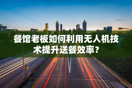 餐馆老板如何利用无人机技术提升送餐效率？