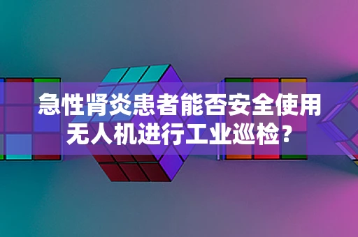 急性肾炎患者能否安全使用无人机进行工业巡检？