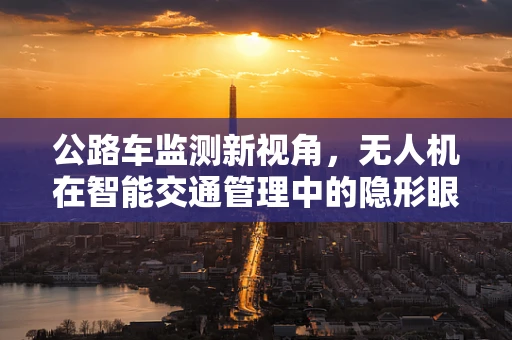 公路车监测新视角，无人机在智能交通管理中的隐形眼