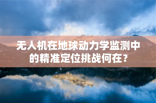 无人机在地球动力学监测中的精准定位挑战何在？
