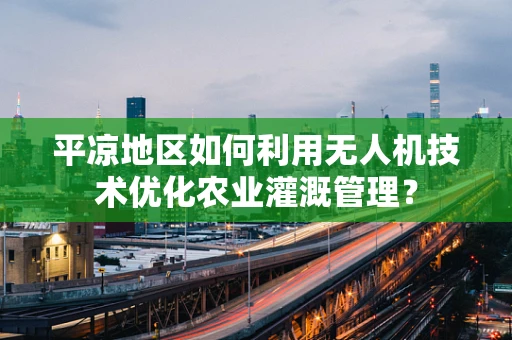 平凉地区如何利用无人机技术优化农业灌溉管理？