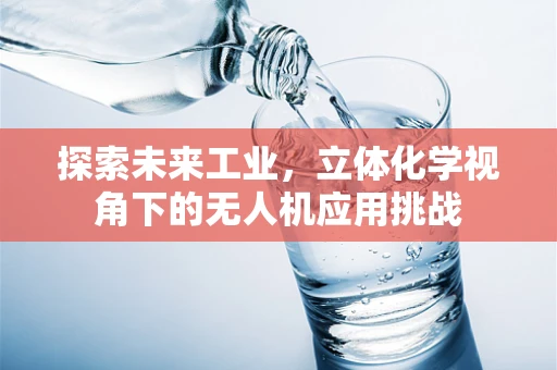 探索未来工业，立体化学视角下的无人机应用挑战