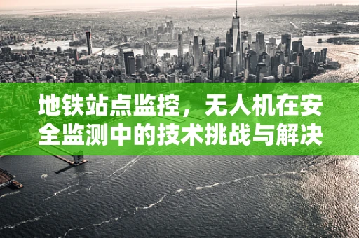地铁站点监控，无人机在安全监测中的技术挑战与解决方案？