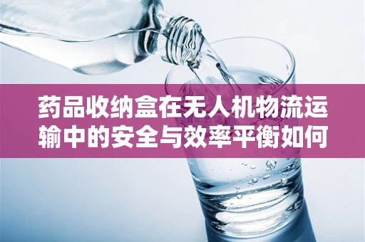 药品收纳盒在无人机物流运输中的安全与效率平衡如何实现？