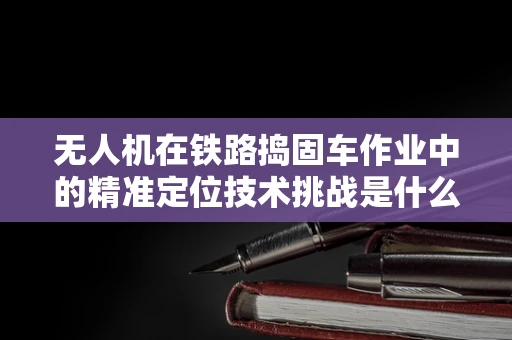无人机在铁路捣固车作业中的精准定位技术挑战是什么？