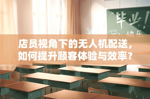 店员视角下的无人机配送，如何提升顾客体验与效率？