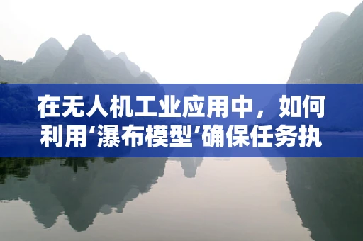 在无人机工业应用中，如何利用‘瀑布模型’确保任务执行的精准与高效？