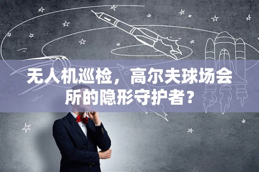 无人机巡检，高尔夫球场会所的隐形守护者？
