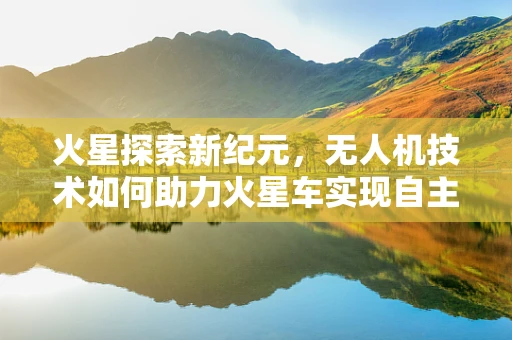 火星探索新纪元，无人机技术如何助力火星车实现自主导航？