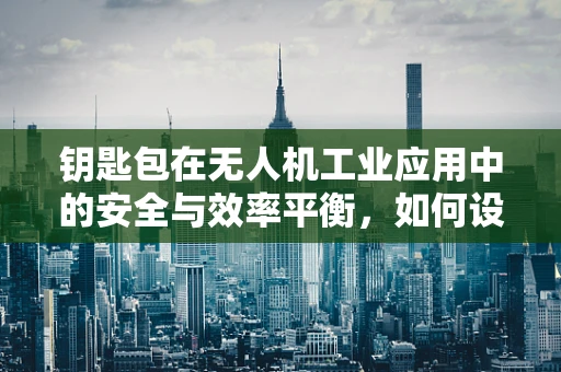 钥匙包在无人机工业应用中的安全与效率平衡，如何设计？