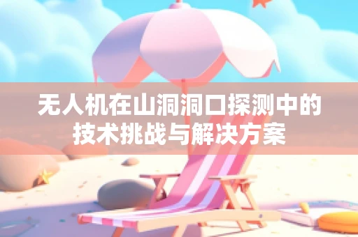 无人机在山洞洞口探测中的技术挑战与解决方案