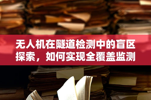 无人机在隧道检测中的盲区探索，如何实现全覆盖监测？