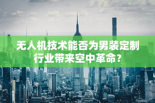 无人机技术能否为男装定制行业带来空中革命？