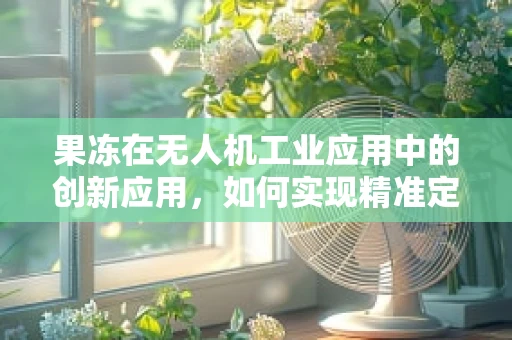 果冻在无人机工业应用中的创新应用，如何实现精准定位与避障？