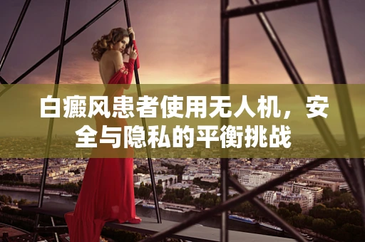 白癜风患者使用无人机，安全与隐私的平衡挑战
