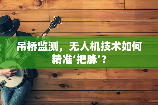 吊桥监测，无人机技术如何精准‘把脉’？