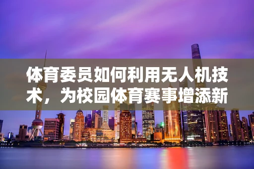 体育委员如何利用无人机技术，为校园体育赛事增添新视角？