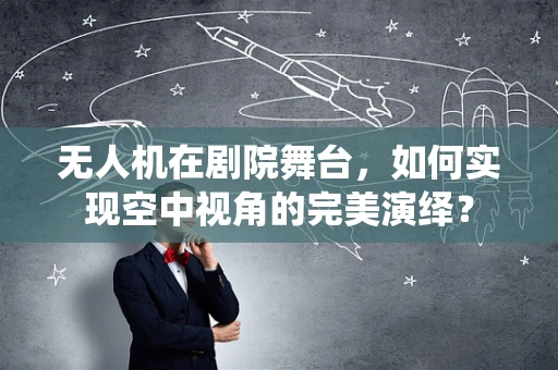 无人机在剧院舞台，如何实现空中视角的完美演绎？