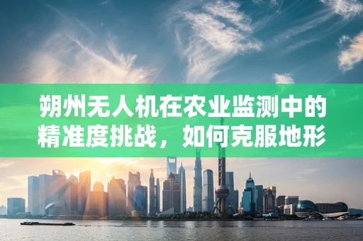 朔州无人机在农业监测中的精准度挑战，如何克服地形复杂性的影响？