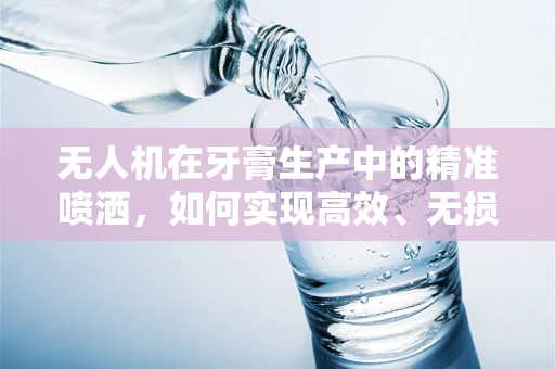 无人机在牙膏生产中的精准喷洒，如何实现高效、无损的物料分配？