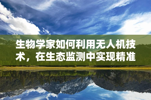 生物学家如何利用无人机技术，在生态监测中实现精准采样？