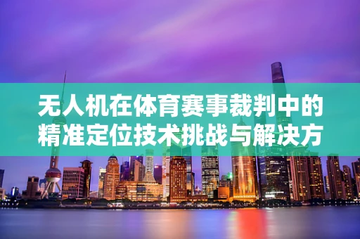 无人机在体育赛事裁判中的精准定位技术挑战与解决方案
