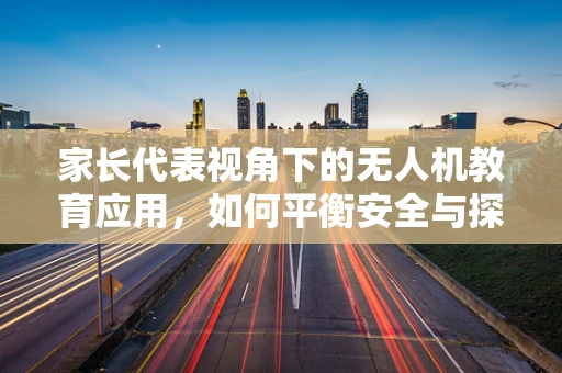 家长代表视角下的无人机教育应用，如何平衡安全与探索？