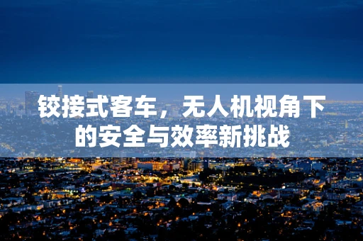 铰接式客车，无人机视角下的安全与效率新挑战