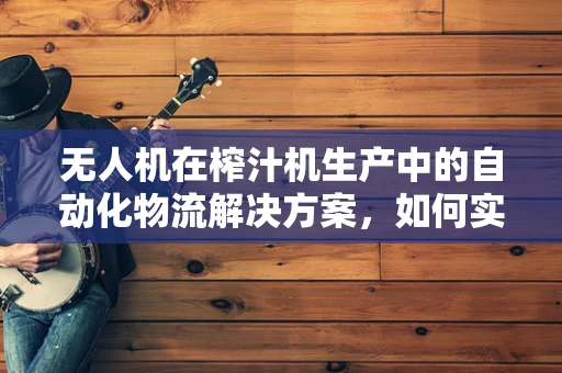 无人机在榨汁机生产中的自动化物流解决方案，如何实现高效、精准的物料配送？