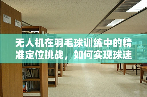 无人机在羽毛球训练中的精准定位挑战，如何实现球速与落点的精确控制？