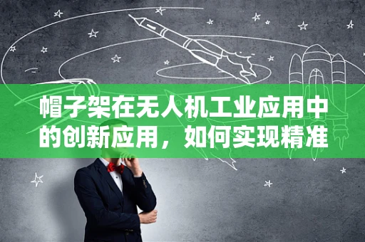 帽子架在无人机工业应用中的创新应用，如何实现精准定位与安全搭载？