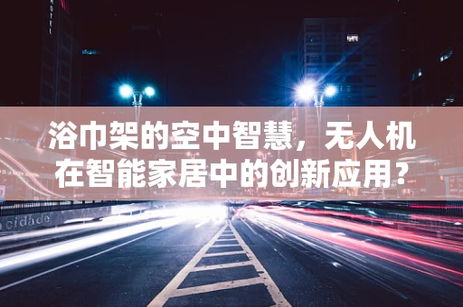 浴巾架的空中智慧，无人机在智能家居中的创新应用？