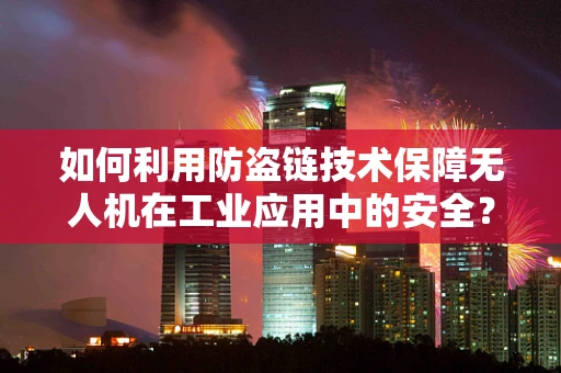 如何利用防盗链技术保障无人机在工业应用中的安全？